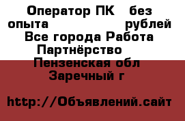 Оператор ПК ( без опыта) 28000 - 45000 рублей - Все города Работа » Партнёрство   . Пензенская обл.,Заречный г.